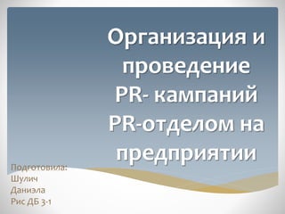 Организация и
проведение
PR- кампаний
PR-отделом на
предприятииПодготовила:
Шулич
Даниэла
Рис ДБ 3-1
 