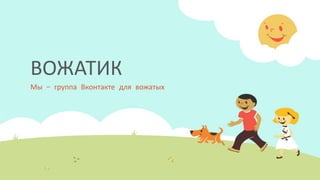 ВОЖАТИК
Мы – группа Вконтакте для вожатых
 
