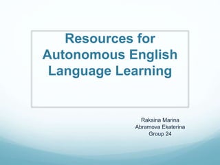 Resources for
Autonomous English
Language Learning
Raksina Marina
Abramova Ekaterina
Group 24
 