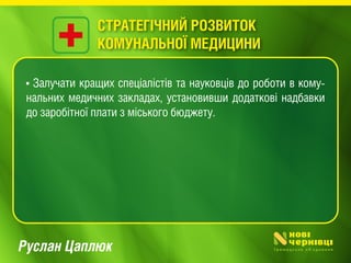 Руслан Цаплюк
• Залучати кращих спеціалістів та науковців до роботи в кому-
нальних медичних закладах, установивши додаткові надбавки
до заробітної плати з міського бюджету.
СТРАТЕГІЧНИЙ РОЗВИТОК
КОМУНАЛЬНОЇ МЕДИЦИНИ
 
