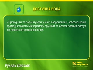 Руслан Цаплюк
• Пробурити та облаштувати у місті свердловини, забезпечивши
громаді кожного мікрорайону зручний та безкоштовний доступ
до джерел артезіанської води.
ДОСТУПНА ВОДА
 