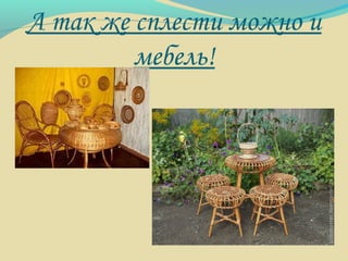 А так же сплести можно и
мебель!
 