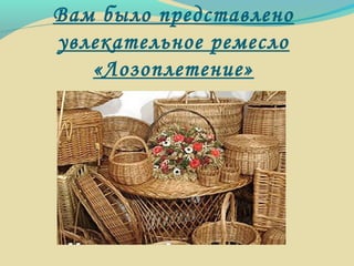 Вам было представлено
увлекательное ремесло
«Лозоплетение»
 