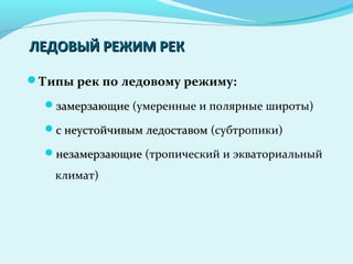 ЛЕДОВЫЙ РЕЖИМ РЕКЛЕДОВЫЙ РЕЖИМ РЕК
Типы рек по ледовому режиму:
замерзающиезамерзающие (умеренные и полярные широты)
с неустойчивым ледоставомс неустойчивым ледоставом (субтропики)
незамерзающиенезамерзающие (тропический и экваториальный
климат)
 