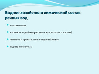 Водное хозяйство и химический составВодное хозяйство и химический состав
речных водречных вод
 качество воды
 жесткость воды (содержание ионов кальция и магния)
 питьевое и промышленное водоснабжение
 водные экосистемы
 