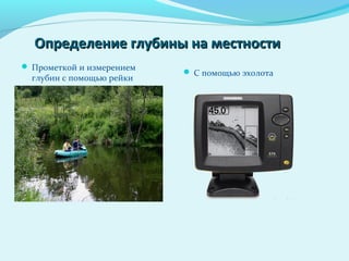 Определение глубины на местностиОпределение глубины на местности
 Прометкой и измерением
глубин с помощью рейки
 С помощью эхолота
 