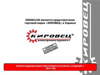 DOMACLUB является представителем
торговой марки «КИРОВЕЦ» в Украине
ПРЕЗЕНТАЦИЯ БЫТОВОГО ИНСТРУМЕНТА СЕГМЕНТА «СРЕДНИЙ+»
2014 ГОД
 