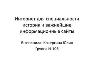 Интернет для специальности
историк и важнейшие
информационные сайты
Выполнила: Кочергина Юлия
Группа И-106

 