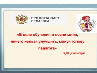 «В деле обучения и воспитания,
ничего нельзя улучшить, минуя голову
педагога»
К.Д.Ушинский
 