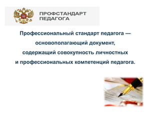 Профессиональный стандарт педагога —
основополагающий документ,
содержащий совокупность личностных
и профессиональных компетенций педагога.
 