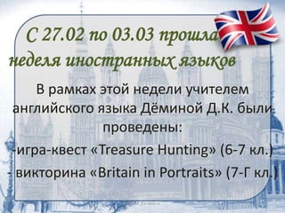С 27.02 по 03.03 прошла
неделя иностранных языков
В рамках этой недели учителем
английского языка Дёминой Д.К. были
проведены:
-игра-квест «Treasure Hunting» (6-7 кл.)
- викторина «Britain in Portraits» (7-Г кл.)
 