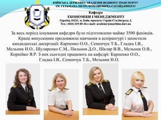 За весь період існування кафедри було підготовлено майже 3500 фахівців.
Кращі випускники продовжили навчання в аспірантурі і захистили
кандидатські дисертації: Карпенко О.О., Семенчук Т.Б., Гладка І.В.,
Мельник Н.О., Шуляренко С.М., Пильнов Д.О., Шкляр В.В., Мельник О.В.,
Корнійко Я.Р. З них сьогодні працюють на кафедрі: Карпенко О.О.,
Гладка І.В., Семенчук Т.Б., Мельник Н.О.
 