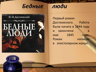 Бедные люди
Первый роман
Достоевского. Работа
была начата в 1844 году
и закончена в
мае 1845 года.
Роман написан
в эпистолярном жанре.
 