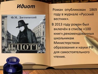 Идиот Роман опубликован 1869
году в журнале «Русский
вестник».
В 2013 году роман был
включён в список «100
книг»,рекомендованных
школьникам
Министерством
образования и науки РФ
для самостоятельного
чтения.
 