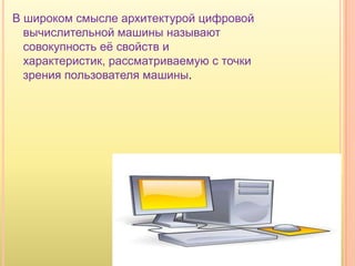 В широком смысле архитектурой цифровой
  вычислительной машины называют
  совокупность еѐ свойств и
  характеристик, рассматриваемую с точки
  зрения пользователя машины.
 