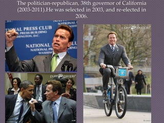 The politician-republican, 38th governor of California
(2003-2011).He was selected in 2003, and re-elected in
                        2006.
 