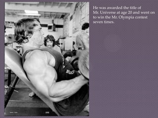 He was awarded the title of
Mr. Universe at age 20 and went on
to win the Mr. Olympia contest
seven times.
 