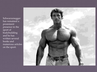 Schwarzenegger
has remained a
prominent
presence in the
sport of
bodybuilding
and he has
written several
books and
numerous articles
on the sport.
 