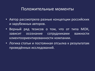 Положительные моменты
• Автор рассмотрела разные концепции российских
и зарубежных авторов.
• Верный ряд тезисов о том, что от типа МОК,
зависит осознание сотрудниками важности
клиентоориентированности компании.
• Логика статьи и постоянная отсылка к результатам
проведённых исследований.
 