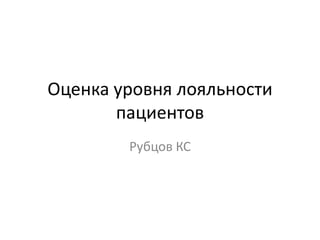 Оценка уровня лояльности
пациентов
Рубцов КС
 