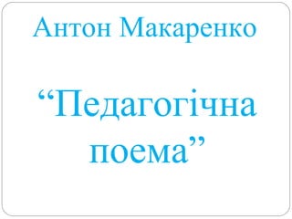 Антон Макаренко
“Педагогічна
поема”
 