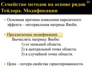  Основная причина появления паразитного
эффекта – интервальная матрица Якоби.
 Предлагаемые модификации
Вычислять матрицу Якоби:
1) от меньшей области.
2) в центральной точке области.
3) в случайной точке области.
 Цена – потеря свойства гарантированности.
14
 