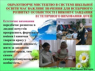Естетичне виховання 
передбачає розвиток в 
людині почуттів 
прекрасного, формувати 
вміння і навички 
творити красу у 
навколишній дійсності, 
жити за законами 
духовної краси, тим 
самим 
самореалізовуватися як 
особистість. 
Резніченко Вікторія 
 