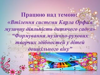 Працюю над темою:
«Втілення системи Карла Орфа в
музичну діяльність дитячого садка»
“Формування музично-рухових
творчих здібностей у дітей
дошкільного віку”
 
 