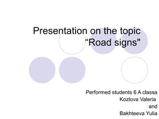 Presentation on the topic 
“Road signs" 
Performed students 6 A classa 
Kozlova Valeria 
and 
Bakhteeva Yulia 
 