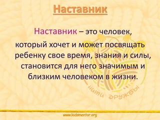 Наставник 
Наставник – это человек, 
который хочет и может посвящать 
ребенку свое время, знания и силы, 
становится для него значимым и 
близким человеком в жизни. 
 