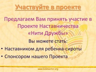 Участвуйте в проекте 
Предлагаем Вам принять участие в 
Проекте Наставничества 
«Нити Дружбы» 
Вы можете стать: 
• Наставником для ребенка-сироты 
• Спонсором нашего Проекта 
 