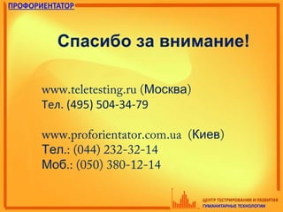 www.teletesting.ru ( )Москва
Тел. (495) 504-34-79
www.proforientator.com.ua ( )Киев
.: (044) 232-32-14Тел
.: (050) 380-12-14Моб
Спасибо за внимание!
 