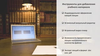  Индивидуальное оформление
каждой лекции
 Встроенный визуальный редактор
 Встроенный видео-плеер
 Возможность прикрепления к
лекции неограниченного
количества файлов
 Экспорт лекций в формат .doс
или .pdf
Инструменты для добавления
учебного материала
 