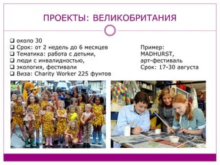 ПРОЕКТЫ: ВЕЛИКОБРИТАНИЯ
 около 30
 Срок: от 2 недель до 6 месяцев
 Тематика: работа с детьми,
 люди с инвалидностью,
 экология, фестивали
 Виза: Charity Worker 225 фунтов
Пример:
MADHURST,
арт-фестиваль
Срок: 17-30 августа
 
