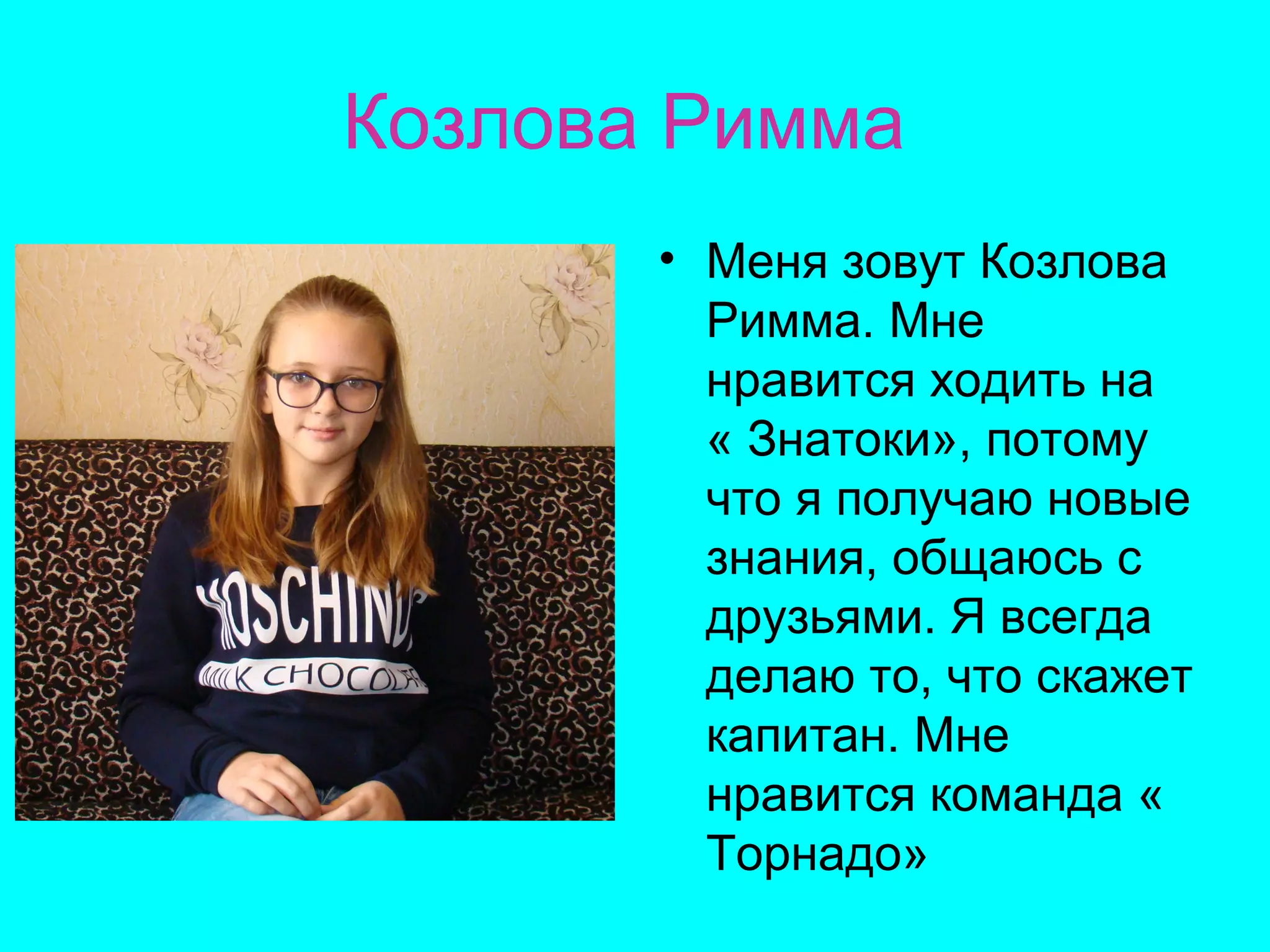 Козлова Римма
• Меня зовут Козлова
Римма. Мне
нравится ходить на
« Знатоки», потому
что я получаю новые
знания, общаюсь с
друзьями. Я всегда
делаю то, что скажет
капитан. Мне
нравится команда «
Торнадо»
 
