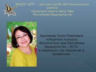 Адигамова Галия Рамилевна
победитель конкурса
«Воспитатель года Республики
Башкортостан – 2013»
в номинации «За творчество в
профессии»
 