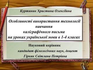 Особливості використання технології
навчання
каліграфічного письма
на уроках української мови в 1-4 класах
Науковий керівник
кандидат філологічних наук, доцент
Гірняк Світлана Петрівна
Куртяник Христина Олексіївна
 