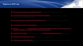 18
Задачи на 2015 год
КОРРЕКТИРОВКА ГЕНЕРАЛЬНОЙ СХЕМЫ РАЗВИТИЯ нефтяной отрасли на период до 2035 года
МОНИТОРИНГ РЕАЛИЗАЦИИ «БОЛЬШОГО НАЛОГОВОГО МАНЕВРА» в нефтяной отрасли и выработка
предложений по его совершенствованию
ПРИНЯТИЕ ЗАКОНА ПО РЕАЛИЗАЦИИ МЕХАНИЗМА НАЛОГА на финансовый результат в нефтяной отрасли
в рамках «пилотных» проектов
ОБЕСПЕЧЕНИЕ СТАБИЛЬНОГО СНАБЖЕНИЯ внутренних потребителей моторными топливами
ПЕРЕХОД с 1 января 2015 г. НА ОБРАЩЕНИЕ НА ТЕРРИТОРИИ РОССИЙСКОЙ ФЕДЕРАЦИИ АВТОМОБИЛЬНОГО
БЕНЗИНА И ДИЗЕЛЬНОГО ТОПЛИВА ЭКОЛОГИЧЕСКИХ КЛАССОВ 4 И 5
ВВОД В ЭКСПЛУАТАЦИЮ и завершение реконструкции 27 ТЕХНОЛОГИЧЕСКИХ УСТАНОВОК на НПЗ России
УВЕЛИЧЕНИЕ ГЛУБИНЫ ПЕРЕРАБОТКИ нефти до 73,5 % по итогам 2015 года
РЕАЛИЗАЦИЯ «ДОРОЖНОЙ КАРТЫ» по снижению импортозависимости в сфере обеспечения катализаторами
предприятий нефтепереработки и нефтехимии
 