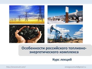 Курс лекций
Особенности российского топливно-
энергетического комплекса
http://ensconsult.com/ energysconsult@gmail.ru
 
