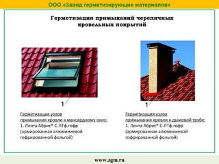 ООО «Завод герметизирующих материалов»
www.zgm.ru
Герметизация примыканий черепичных
кровельных покрытий
Герметизация узлов
примыкания кровли к дымовой трубе:
1. Лента Абрис® С-ЛТф.гофр
(армированная алюминиевой
гофрированной фольгой)
Герметизация узлов
примыкания кровли к мансардному окну:
1. Лента Абрис® С-ЛТф.гофр
(армированная алюминиевой
гофрированной фольгой)
 