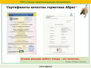 ООО «Завод герметизирующих материалов»
www.zgm.ru
Сертификаты качества герметика Абрис ®
Лучшая реклама любого товара – его качество.
Томас Роберт Дьюар
 