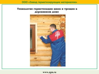 ООО «Завод герметизирующих материалов»
www.zgm.ru
Технология герметизации швов и трещин в
деревянном доме
 