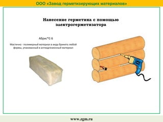 ООО «Завод герметизирующих материалов»
www.zgm.ru
Нанесение герметика с помощью
электрогерметизатора
Абрис®С-Б
Мастично - полимерный материал в вида брикета любой
формы, упакованный в антиадгезионный материал
 