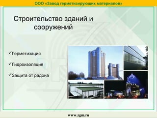 Строительство зданий и
сооружений
www.zgm.ru
ООО «Завод герметизирующих материалов»
Герметизация
Гидроизоляция
Защита от радона
 