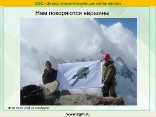 zgm.ruwww.zgm.ru
ООО «Завод герметизирующих материалов»
Нам покоряются вершины
Флаг ООО ЗГМ на Эльбрусе
 