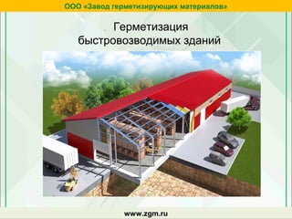 . Герметизация
быстровозводимых зданий
ООО «Завод герметизирующих материалов»
www.zgm.ru
 