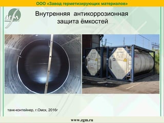 Внутренняя антикоррозионная
защита ёмкостей
танк-контейнер, г.Омск, 2016г
ООО «Завод герметизирующих материалов»
www.zgm.ru
 