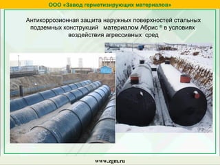 ООО «Завод герметизирующих материалов»
www.zgm.ru
Антикоррозионная защита наружных поверхностей стальных
подземных конструкций материалом Абрис ®
в условиях
воздействия агрессивных сред
 
