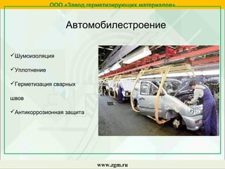 Автомобилестроение
ООО «Завод герметизирующих материалов»
www.zgm.ru
Шумоизоляция
Уплотнение
Герметизация сварных
швов
Антикоррозионная защита
 