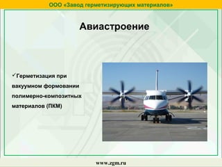 ООО «Завод герметизирующих материалов»
www.zgm.ru
Авиастроение
Герметизация при
вакуумном формовании
полимерно-композитных
материалов (ПКМ)
 